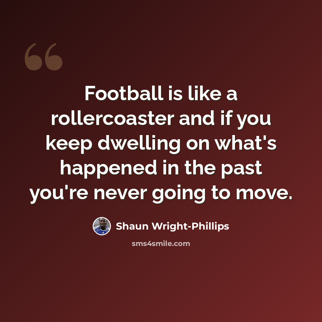 “Football is like a rollercoaster and if you keep dwelling on what's happened in the past you're never going to move.” quote by Shaun Wright-Phillips
