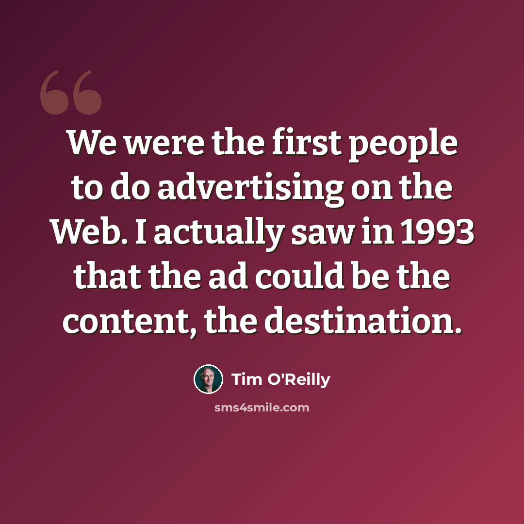 “We were the first people to do advertising on the Web. I actually saw in 1993 that the ad could be the content, the destination.” quote by Tim O'Reilly