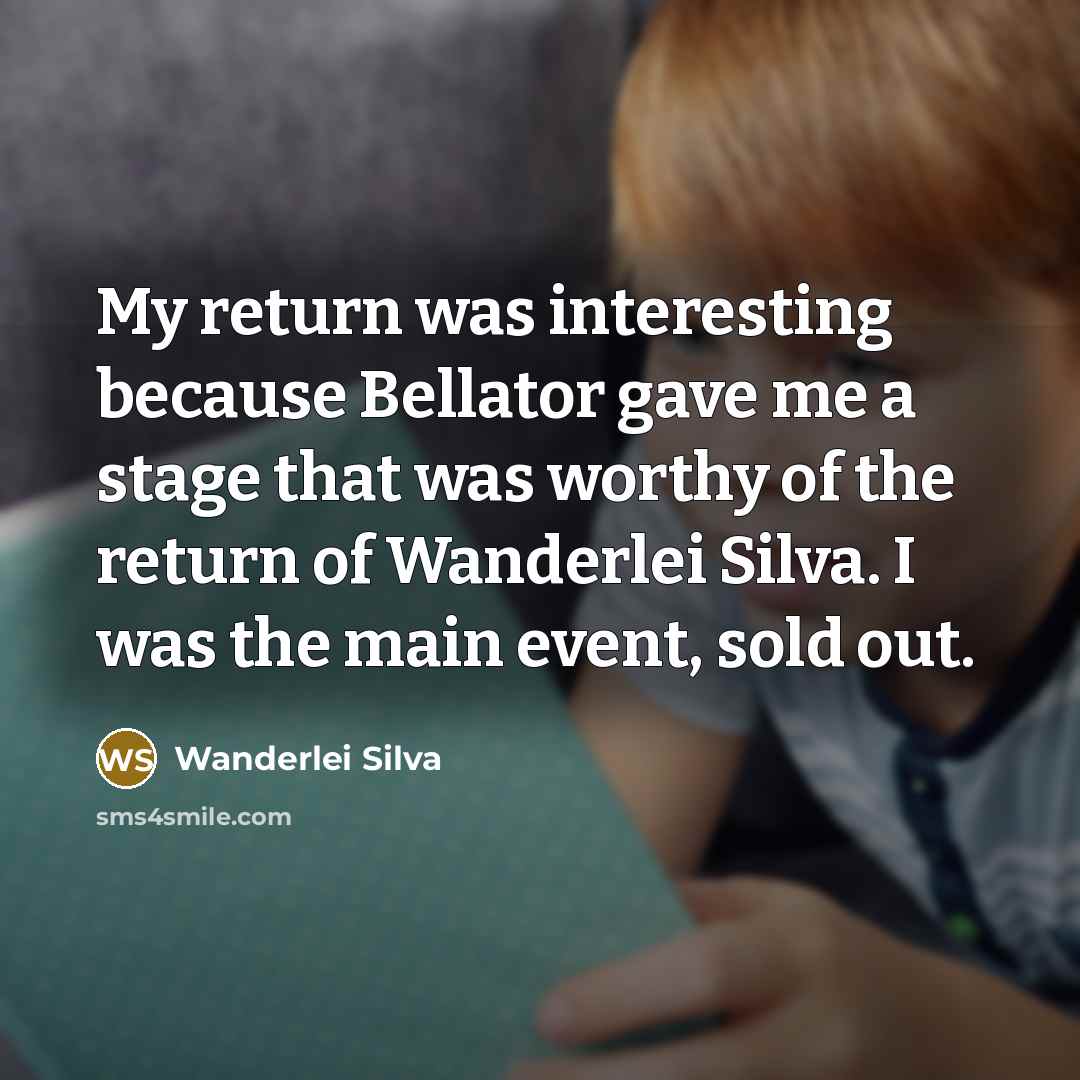 “My return was interesting because Bellator gave me a stage that was worthy of the return of Wanderlei Silva. I was the main event, sold out.” quote by Wanderlei Silva