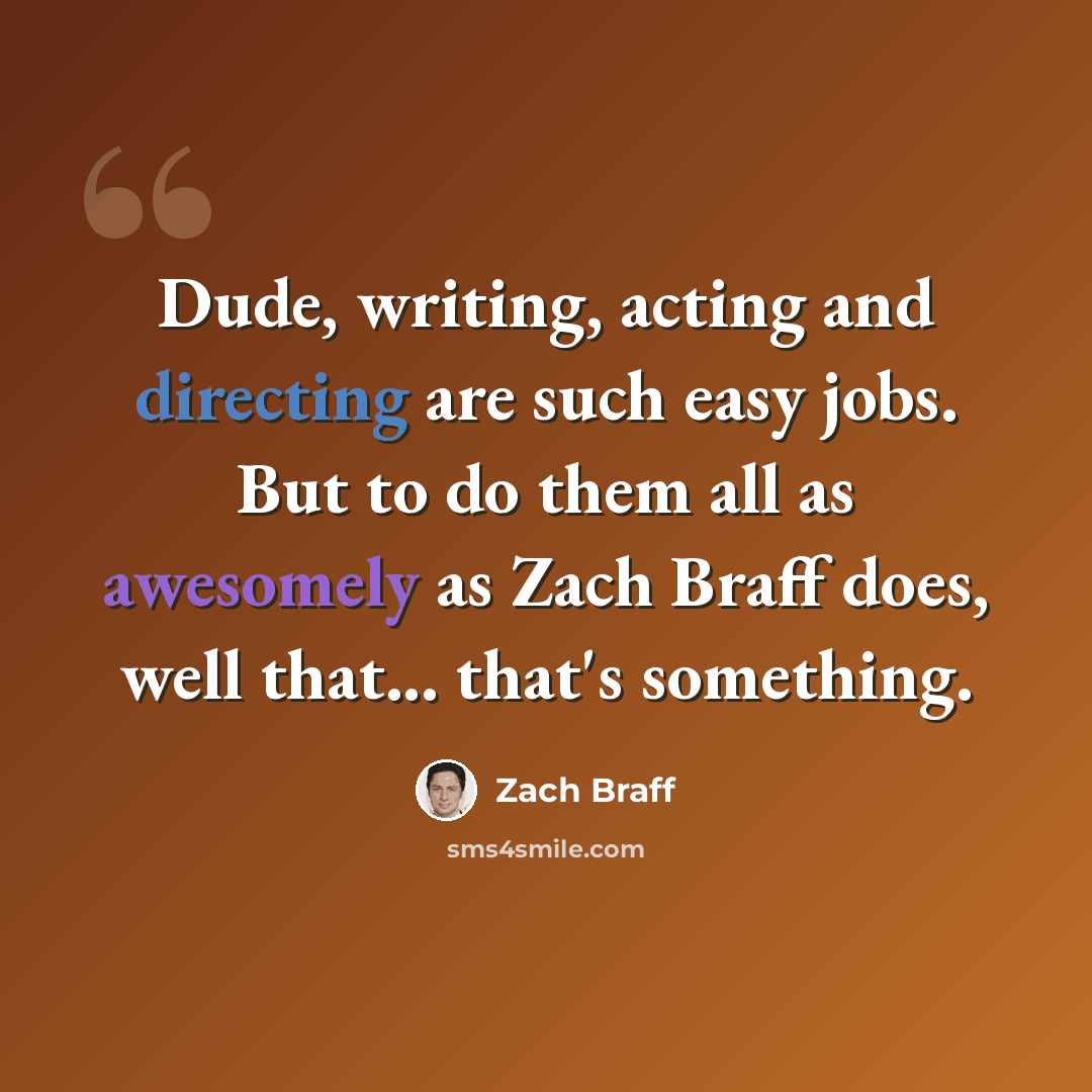 “Dude, writing, acting and directing are such easy jobs. But to do them all as awesomely as Zach Braff does, well that... that's something.” quote by Zach Braff