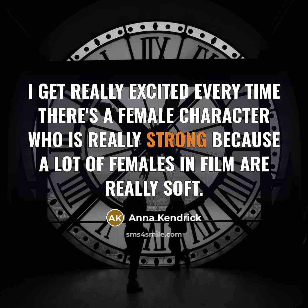 “I get really excited every time there's a female character who is really strong because a lot of females in film are really soft.” quote by Anna Kendrick