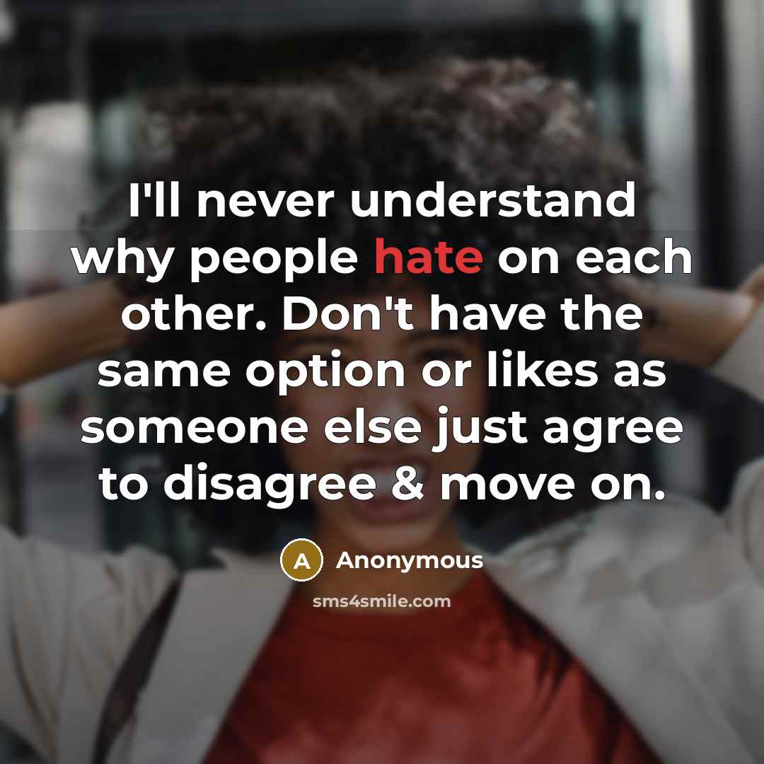 “I'll never understand why people hate on each other. Don't have the same option or likes as someone else just agree to disagree & move on.” quote by Anonymous