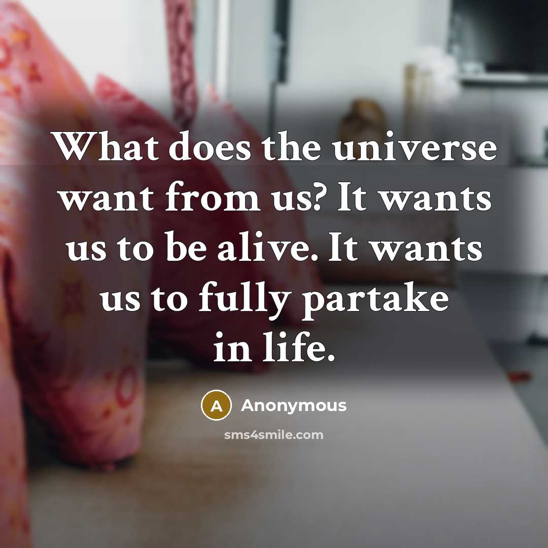 “What does the universe want from us? It wants us to be alive. It wants us to fully partake in life.” quote by Anonymous