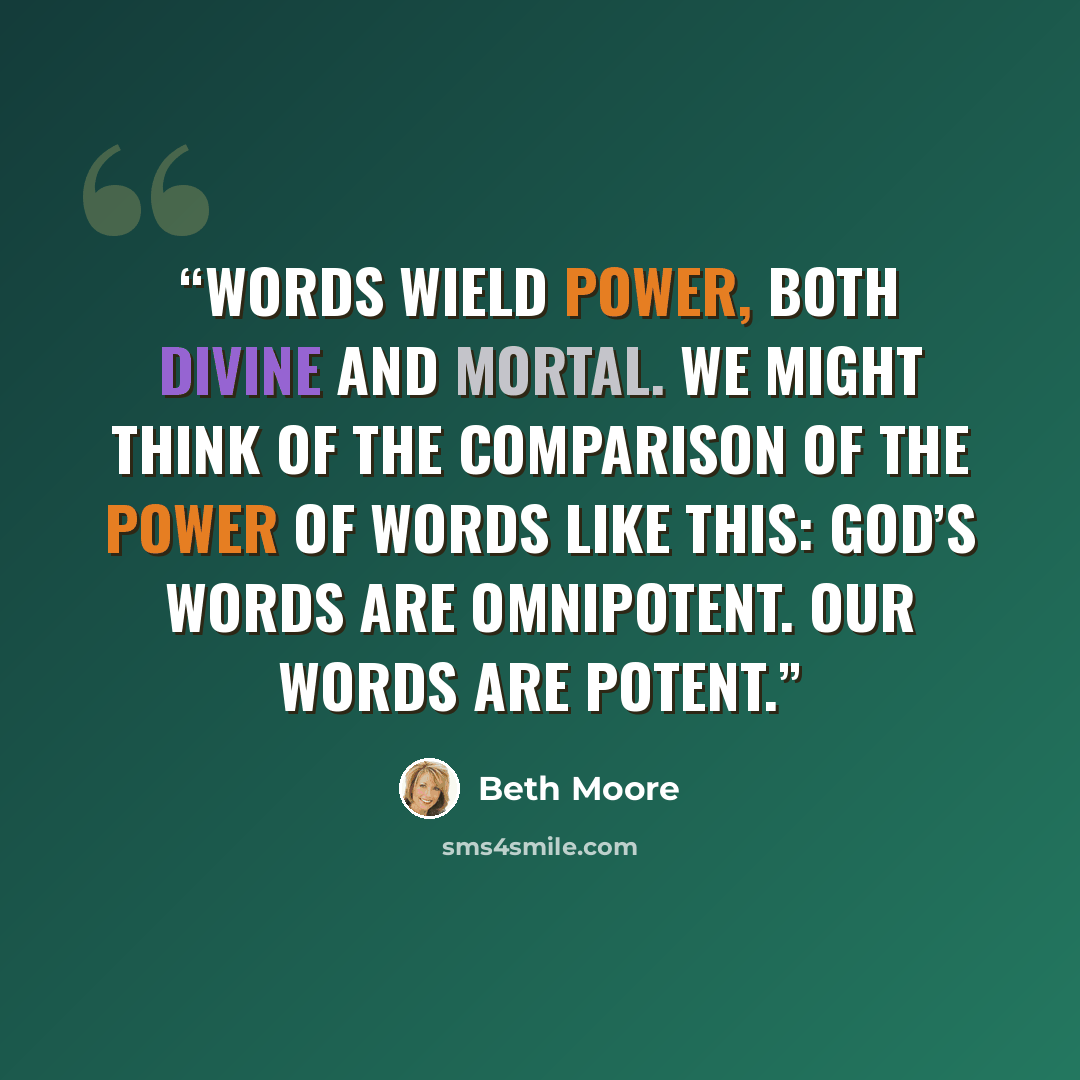 “Words wield power, both divine and mortal. We might think of the comparison of the power of words like this: God’s words are omnipotent. Our words are potent.” quote by Beth Moore