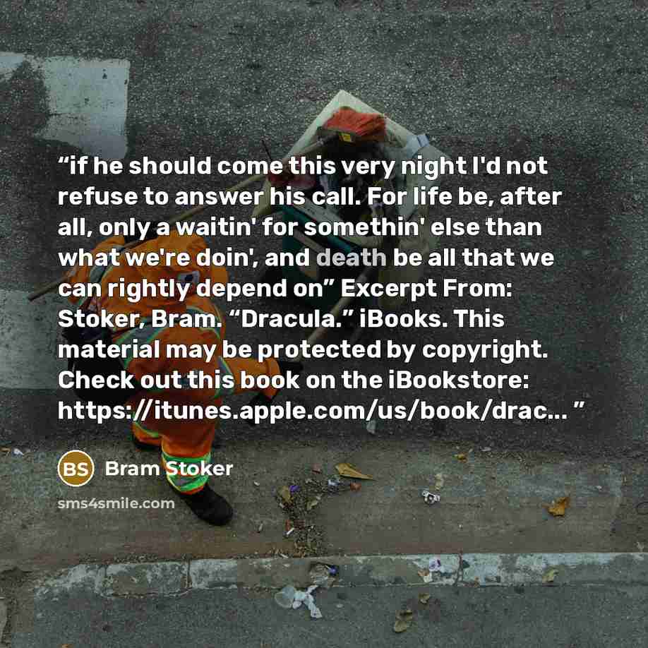 “if he should come this very night I'd not refuse to answer his call. For life be, after all, only a waitin' for somethin' else than what we're doin', and death be all that we can rightly depend on” Excerpt From: Stoker, Bram. “Dracula.” iBooks. This material may be protected by copyright. Check…” quote by Bram Stoker