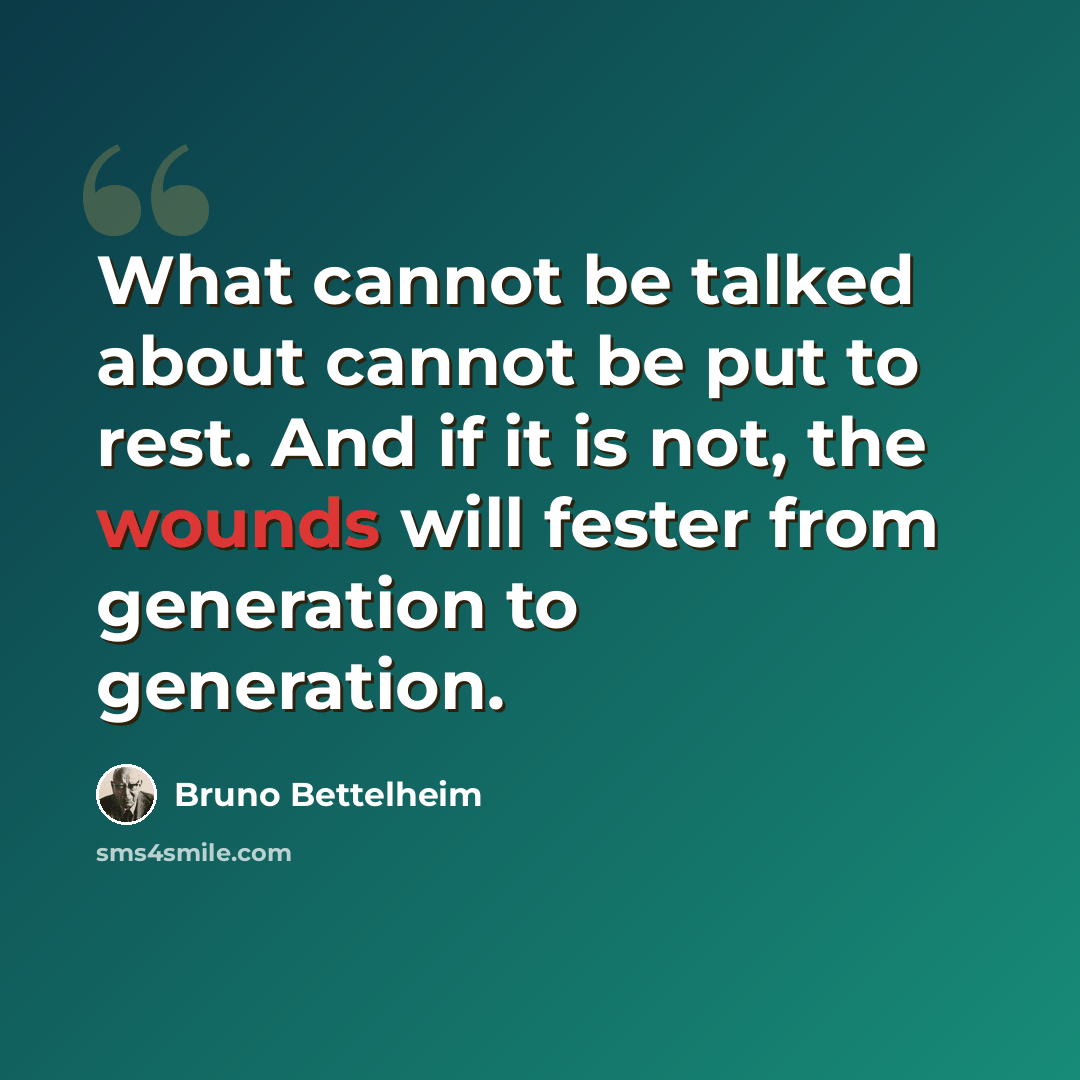 “What cannot be talked about cannot be put to rest. And if it is not, the wounds will fester from generation to generation.” quote by Bruno Bettelheim