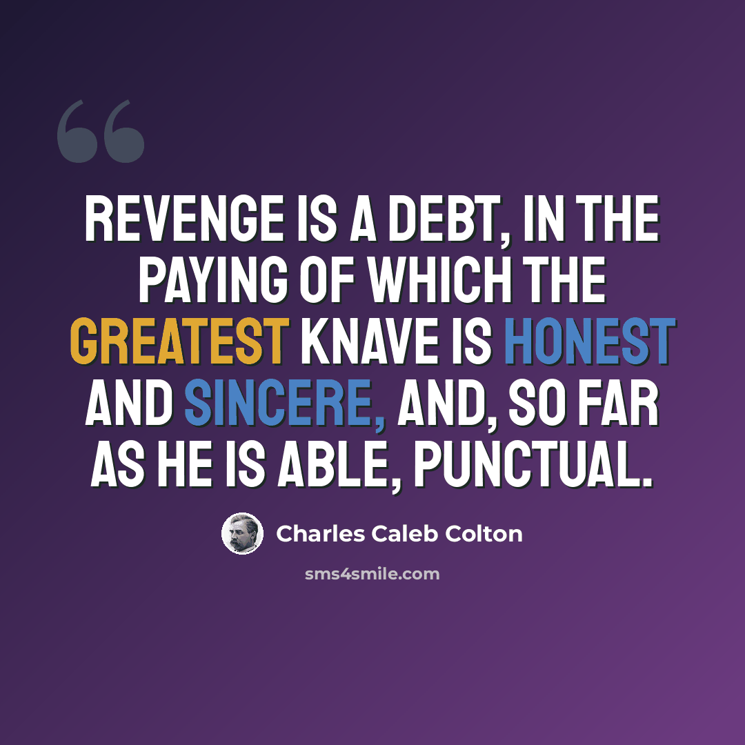 “Revenge is a debt, in the paying of which the greatest knave is honest and sincere, and, so far as he is able, punctual.” quote by Charles Caleb Colton