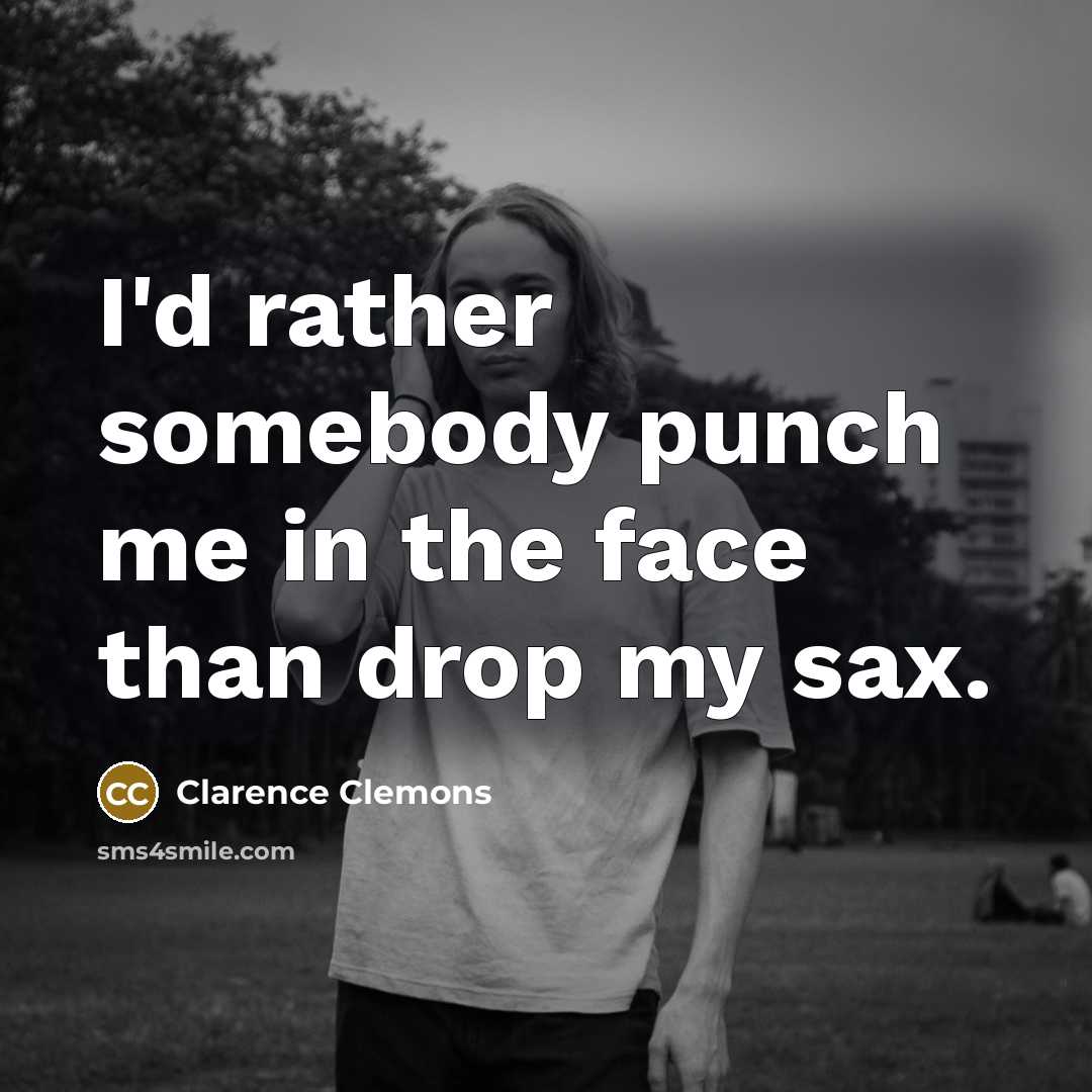 “I'd rather somebody punch me in the face than drop my sax.” quote by Clarence Clemons