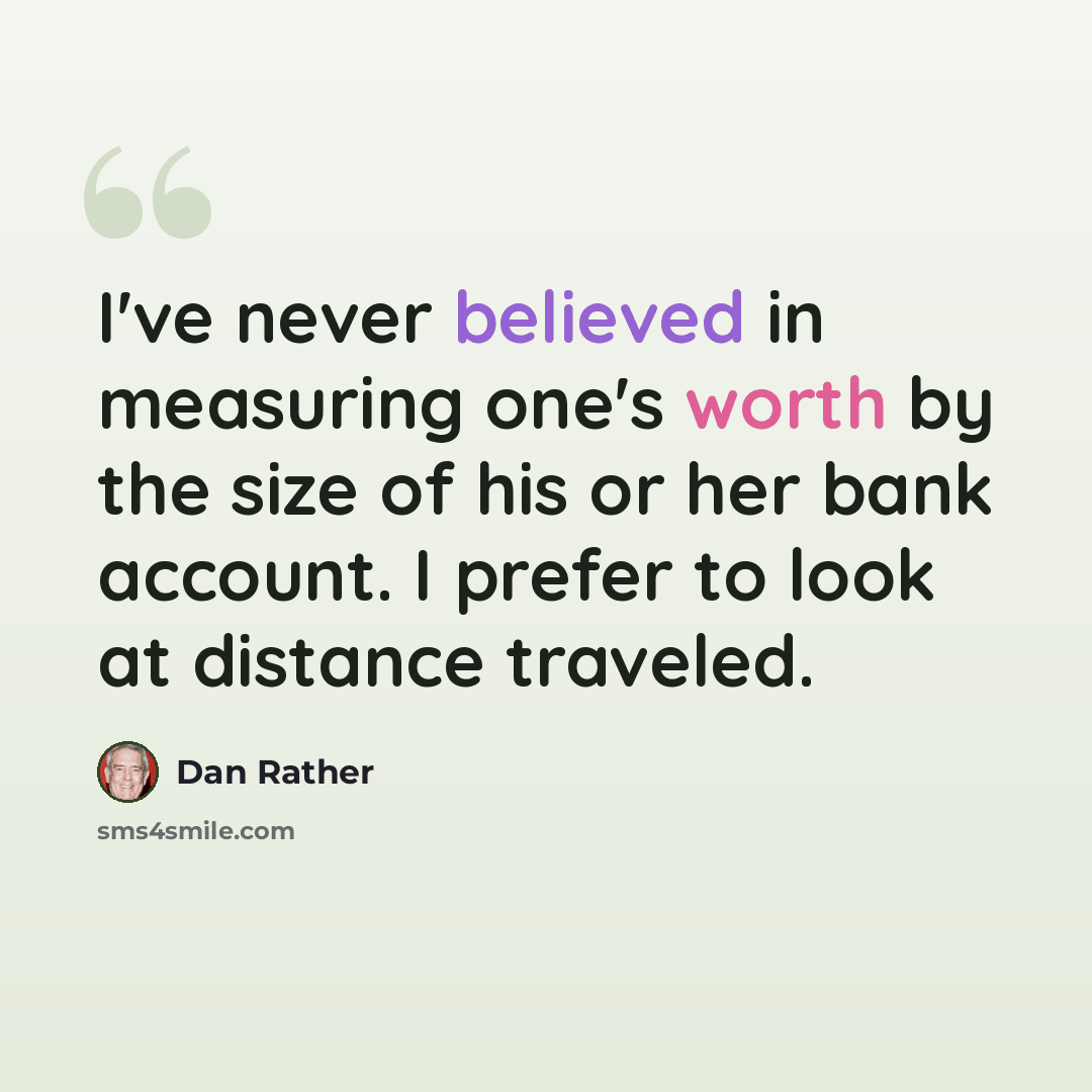 “I've never believed in measuring one's worth by the size of his or her bank account. I prefer to look at distance traveled.” quote by Dan Rather