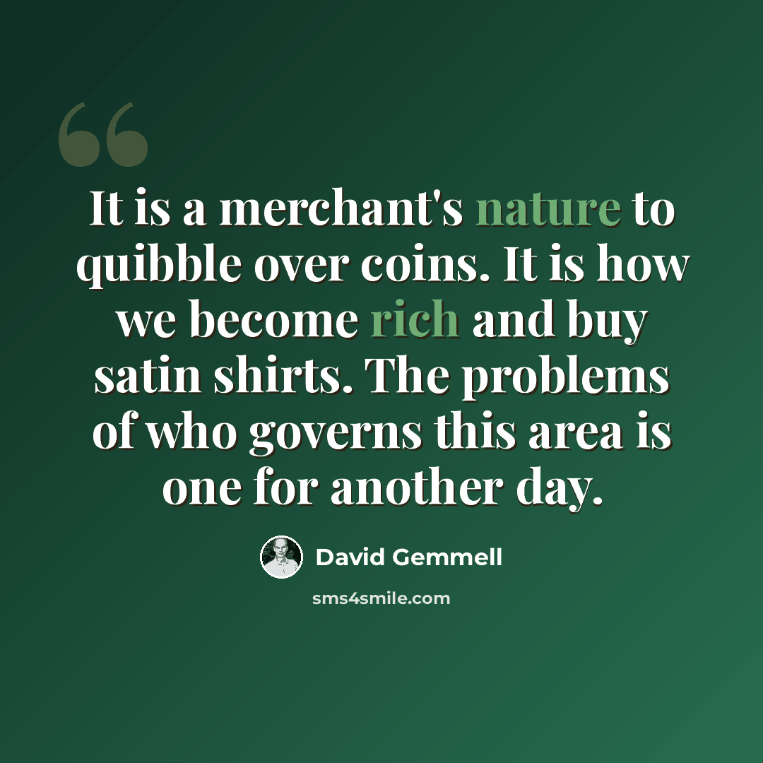 “It is a merchant's nature to quibble over coins. It is how we become rich and buy satin shirts. The problems of who governs this area is one for another day.” quote by David Gemmell