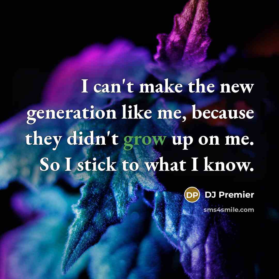 “I can't make the new generation like me, because they didn't grow up on me. So I stick to what I know.” quote by DJ Premier