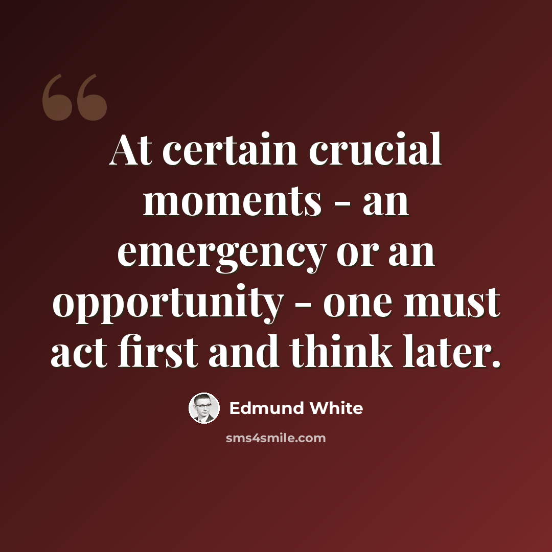 “At certain crucial moments - an emergency or an opportunity - one must act first and think later.” quote by Edmund White