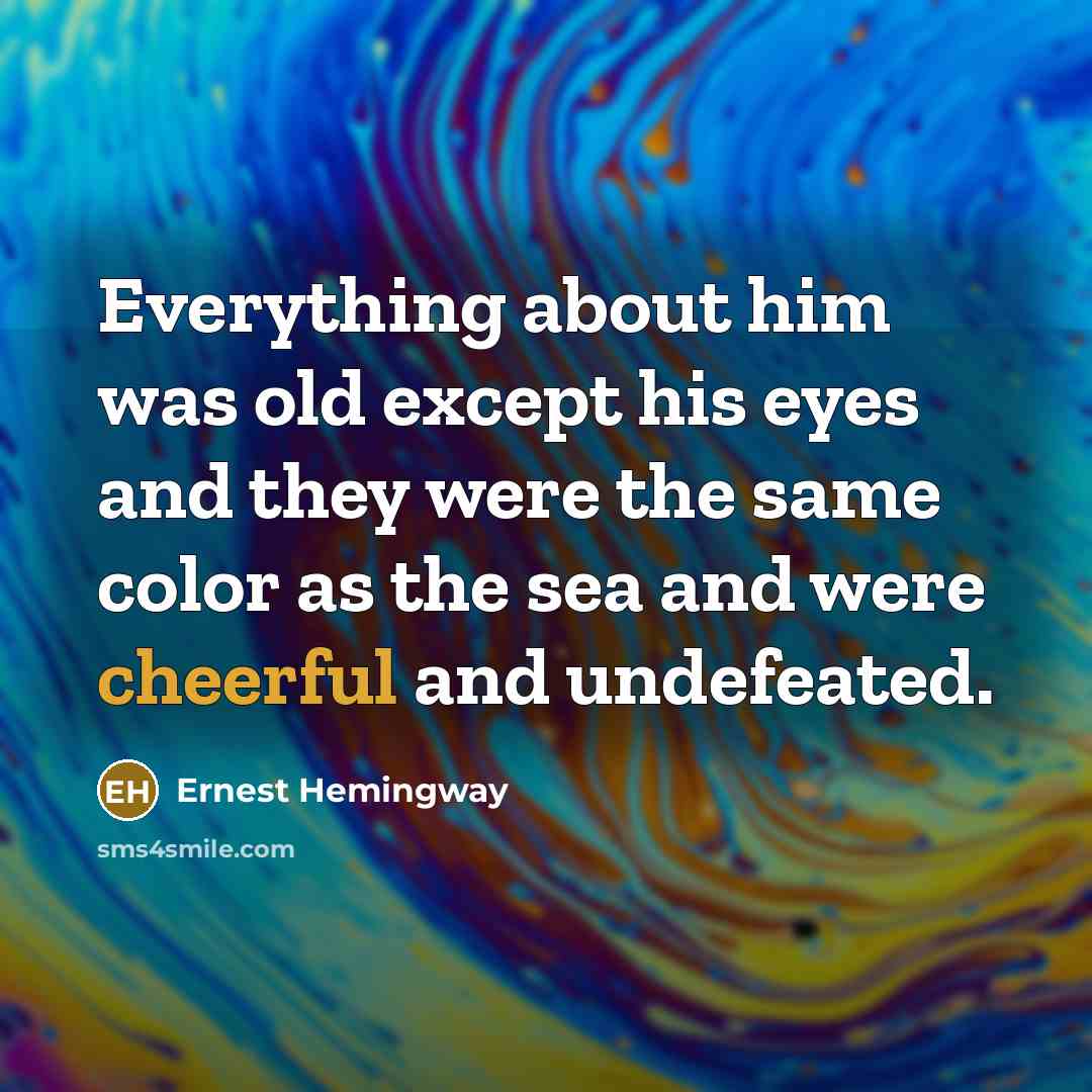 “Everything about him was old except his eyes and they were the same color as the sea and were cheerful and undefeated.” quote by Ernest Hemingway
