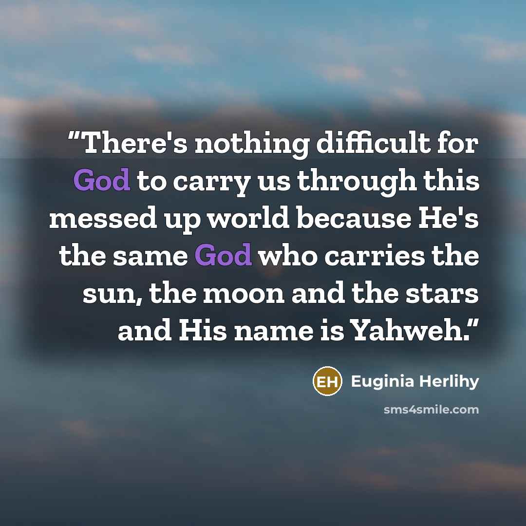“There's nothing difficult for God to carry us through this messed up world because He's the same God who carries the sun, the moon and the stars and His name is Yahweh.” quote by Euginia Herlihy