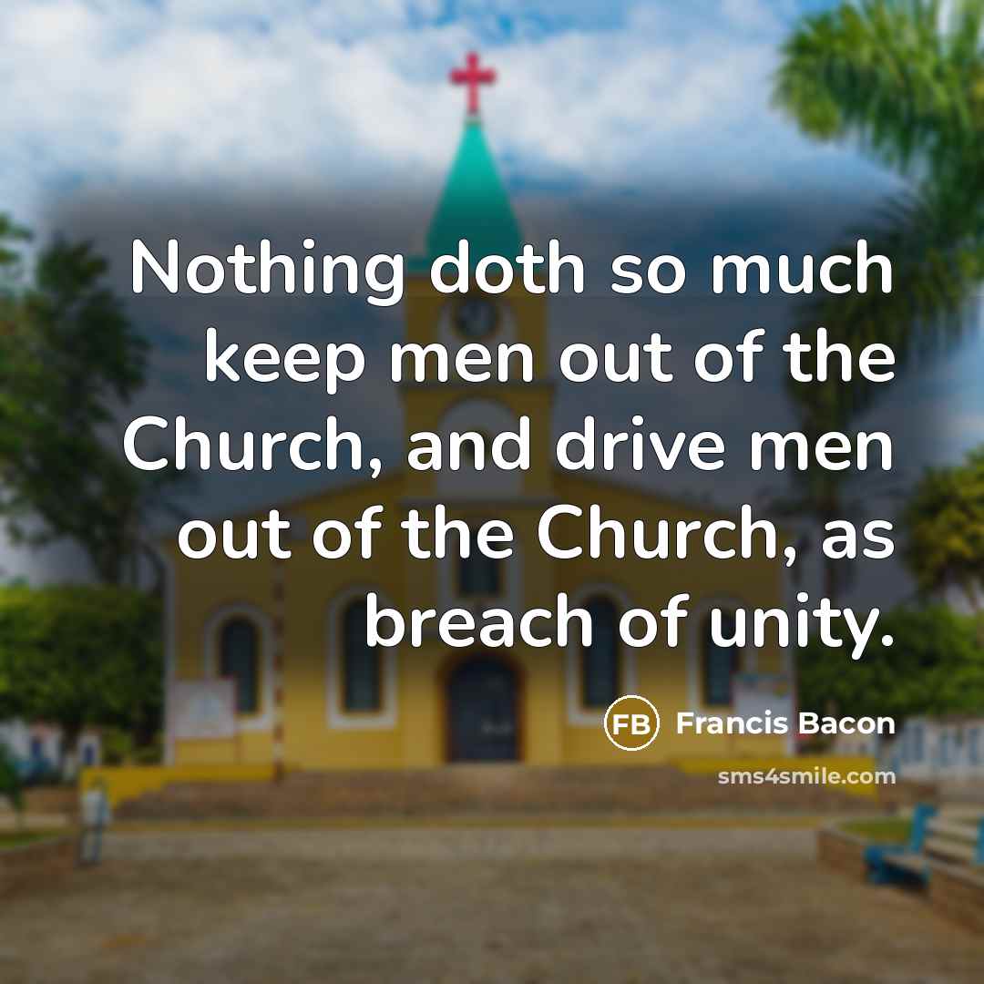 “Nothing doth so much keep men out of the Church, and drive men out of the Church, as breach of unity.” quote by Francis Bacon