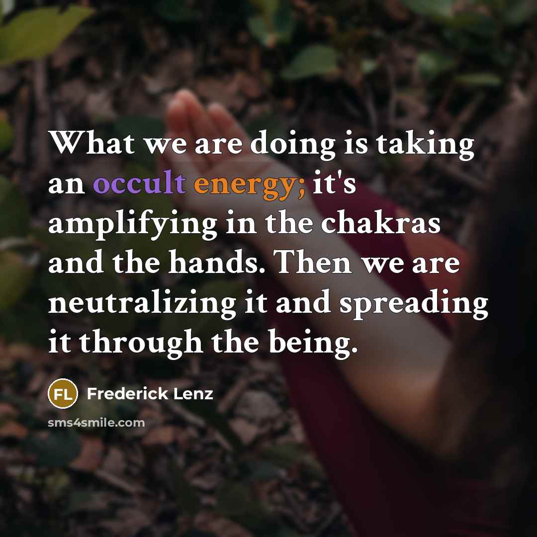 “What we are doing is taking an occult energy; it's amplifying in the chakras and the hands. Then we are neutralizing it and spreading it through the being.” quote by Frederick Lenz