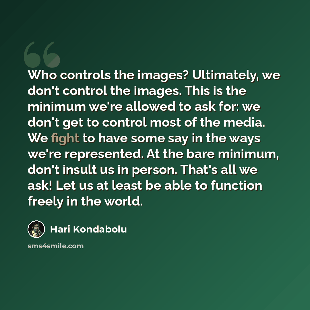 “Who controls the images? Ultimately, we don't control the images. This is the minimum we're allowed to ask for: we don't get to control most of the media. We fight to have some say in the ways we're represented. At the bare minimum, don't insult us in person. That's all we ask! Let us at least be…” quote by Hari Kondabolu