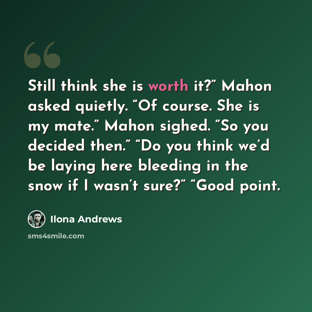 “Still think she is worth it?” Mahon asked quietly. “Of course. She is my mate.” Mahon sighed. “So you decided then.” “Do you think we’d be laying here bleeding in the snow if I wasn’t sure?” “Good point.” quote by Ilona Andrews