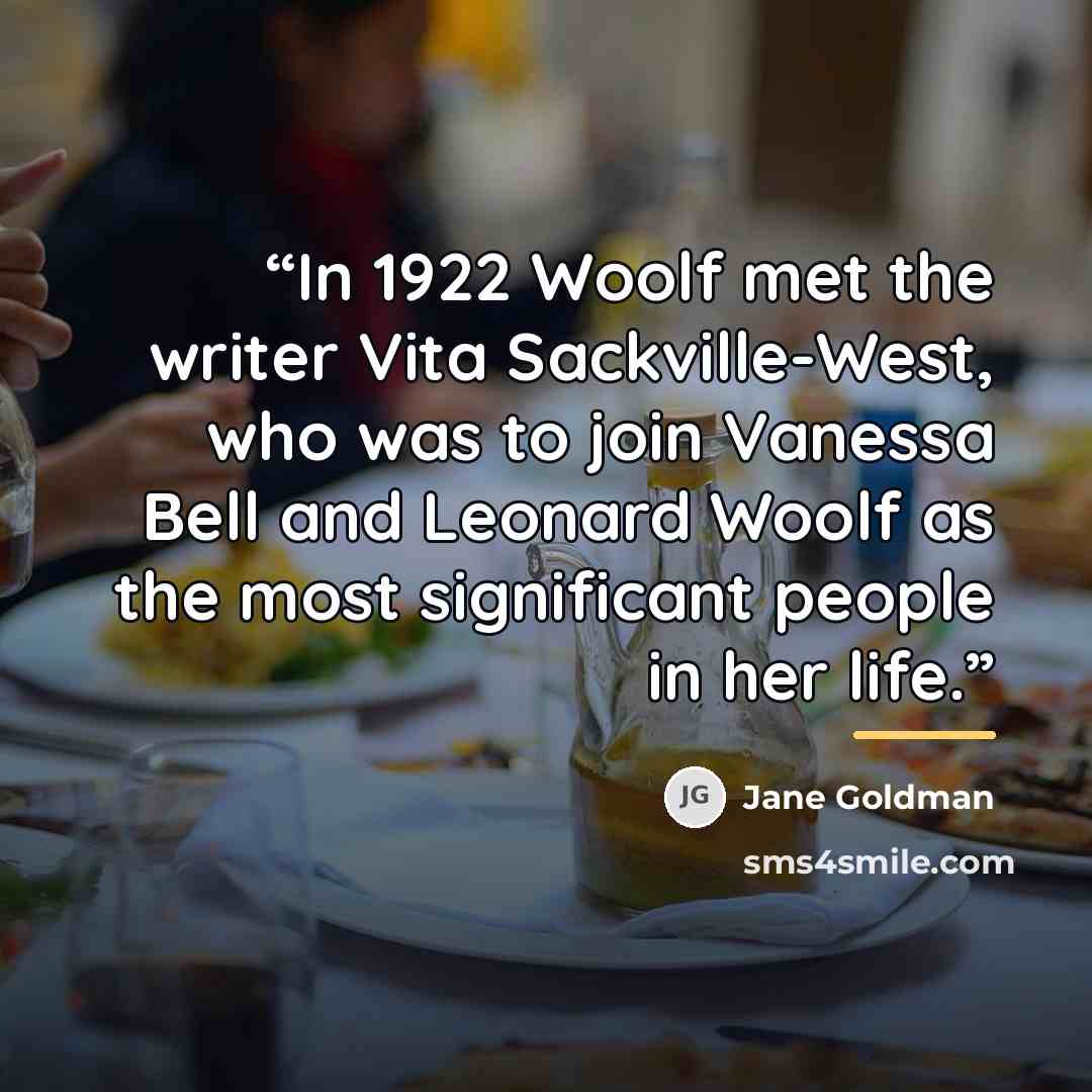“In 1922 Woolf met the writer Vita Sackville-West, who was to join Vanessa Bell and Leonard Woolf as the most significant people in her life.” quote by Jane Goldman