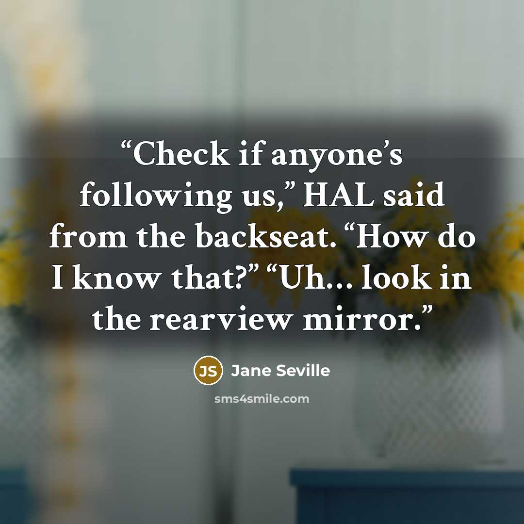 “Check if anyone’s following us,” HAL said from the backseat. “How do I know that?” “Uh… look in the rearview mirror.” quote by Jane Seville