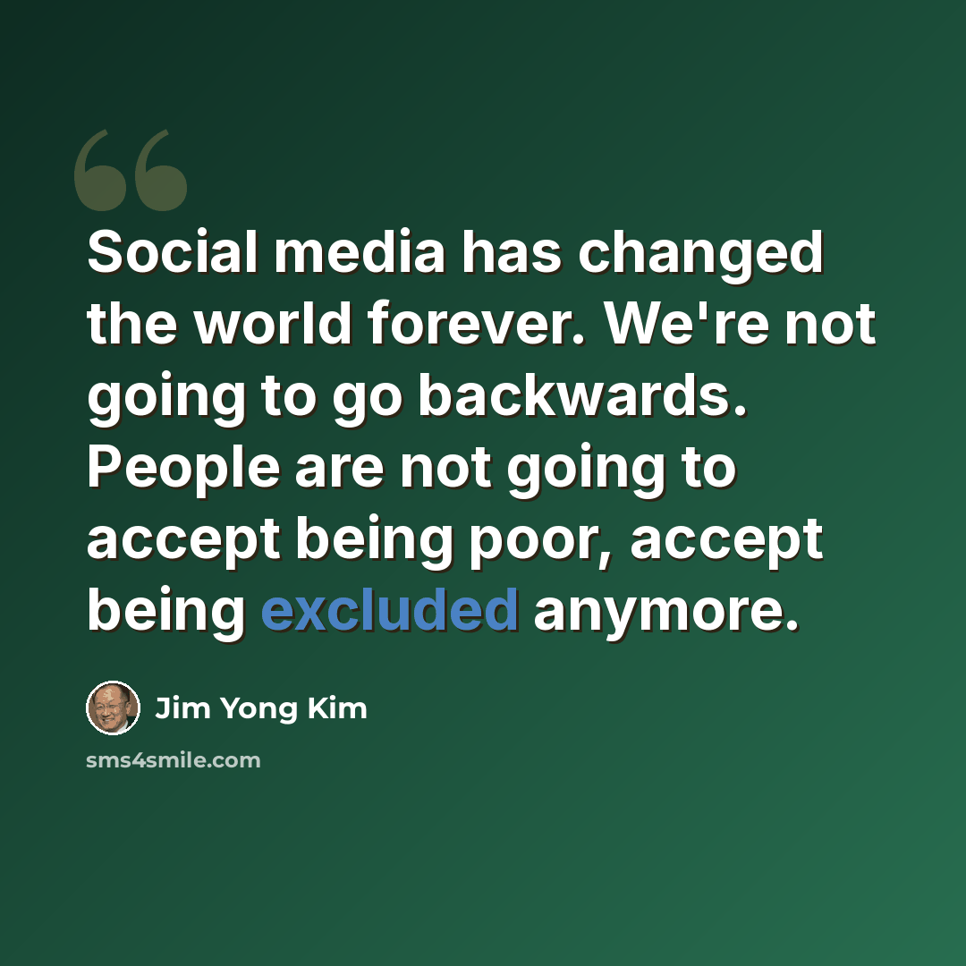 “Social media has changed the world forever. We're not going to go backwards. People are not going to accept being poor, accept being excluded anymore.” quote by Jim Yong Kim