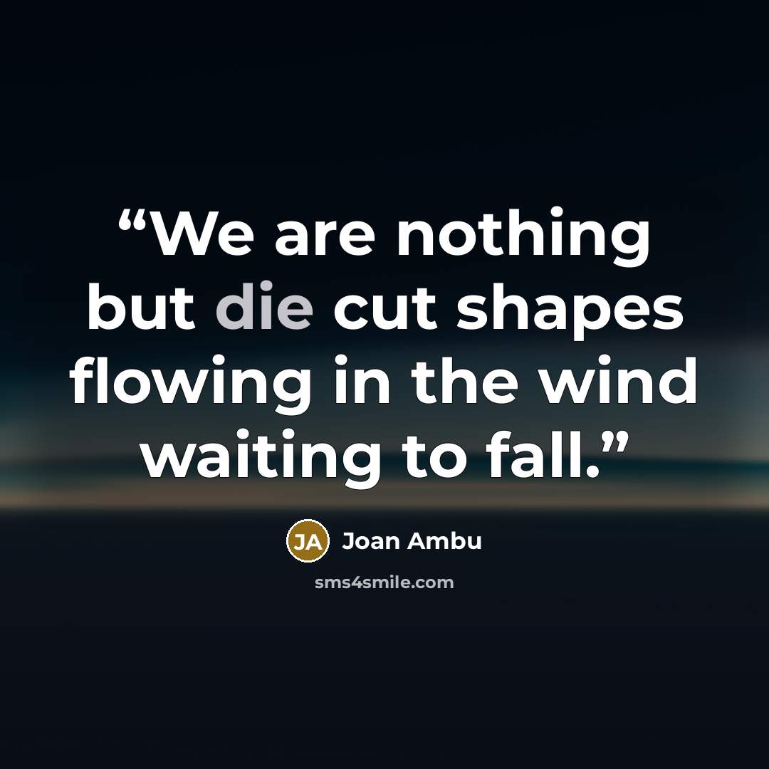 “We are nothing but die cut shapes flowing in the wind waiting to fall.” quote by Joan Ambu