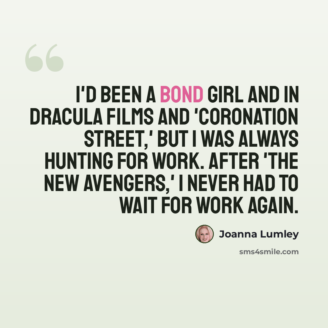 “I'd been a Bond girl and in Dracula films and 'Coronation Street,' but I was always hunting for work. After 'The New Avengers,' I never had to wait for work again.” quote by Joanna Lumley