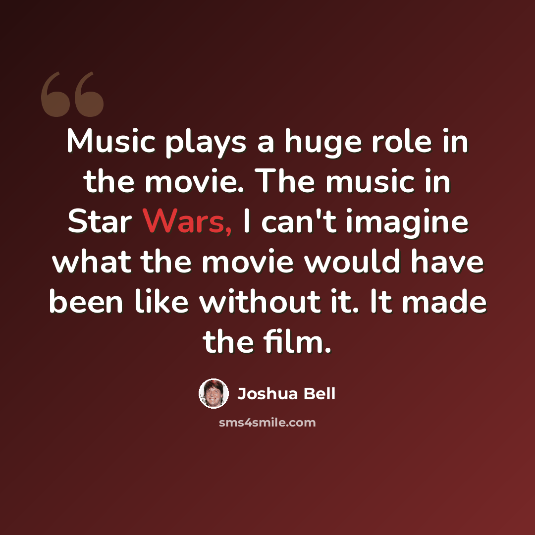 “Music plays a huge role in the movie. The music in Star Wars, I can't imagine what the movie would have been like without it. It made the film.” quote by Joshua Bell