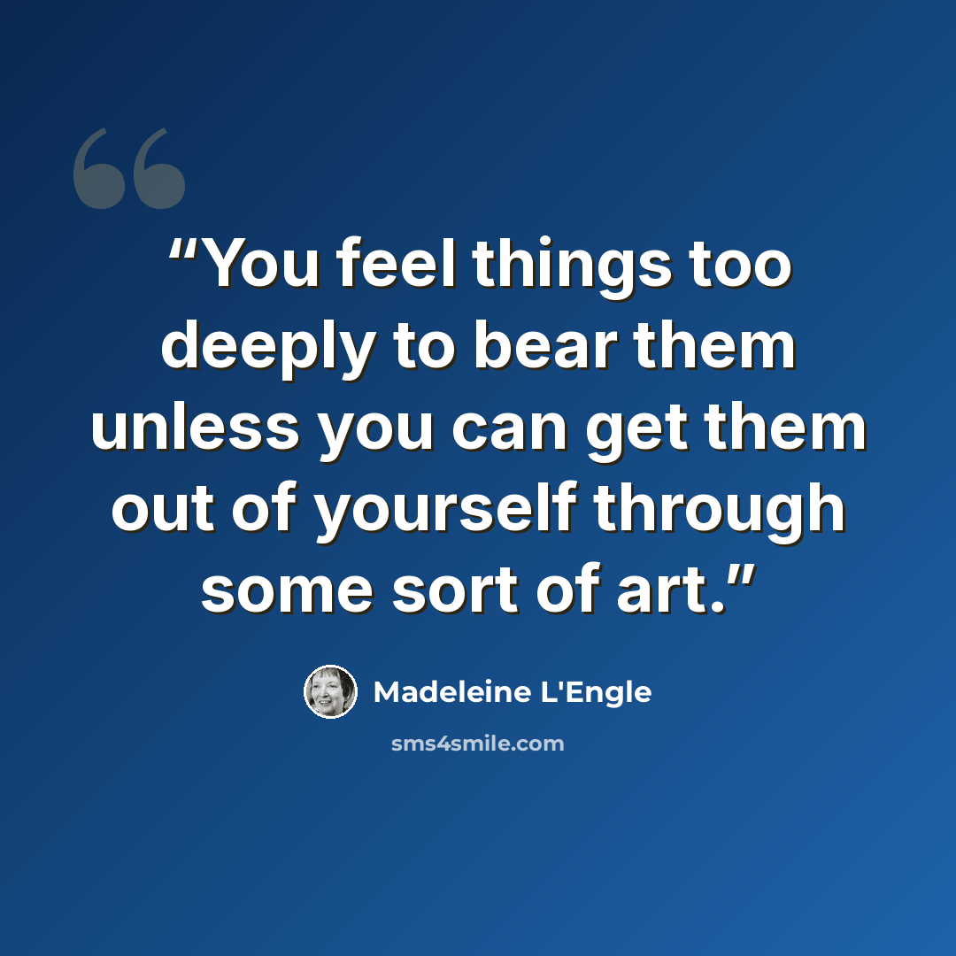 “You feel things too deeply to bear them unless you can get them out of yourself through some sort of art.” quote by Madeleine L'Engle