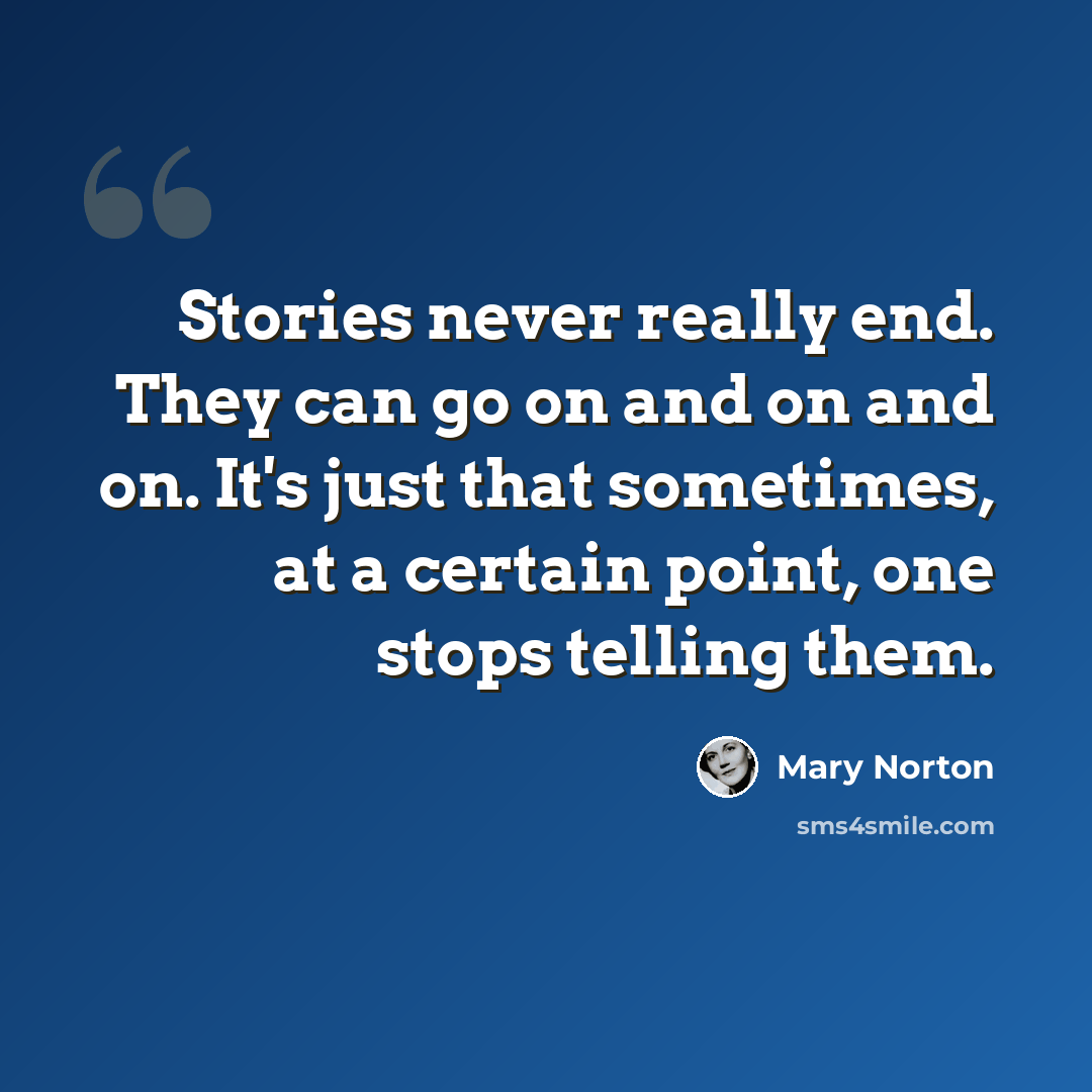 “Stories never really end. They can go on and on and on. It's just that sometimes, at a certain point, one stops telling them.” quote by Mary Norton