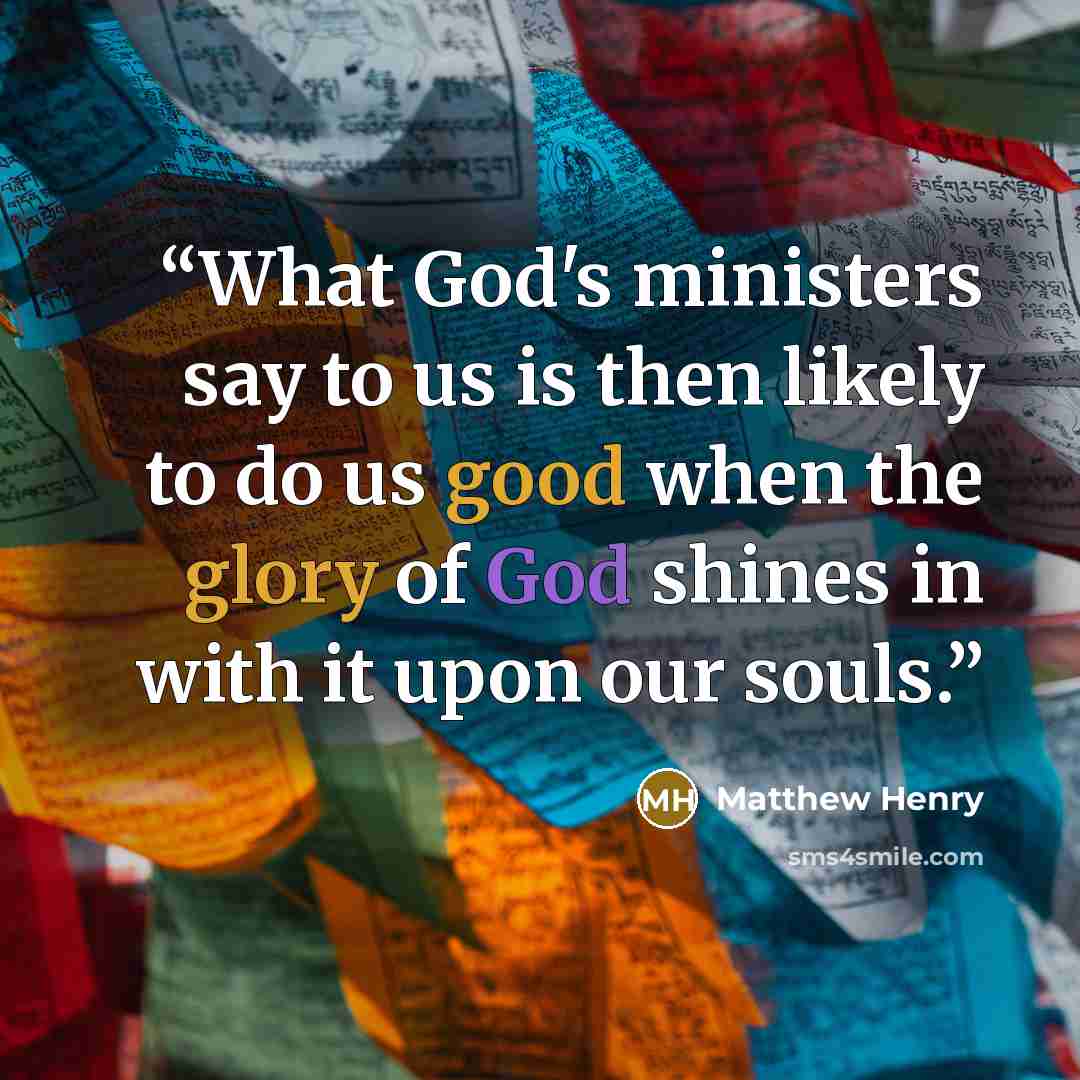 “What God's ministers say to us is then likely to do us good when the glory of God shines in with it upon our souls.” quote by Matthew Henry