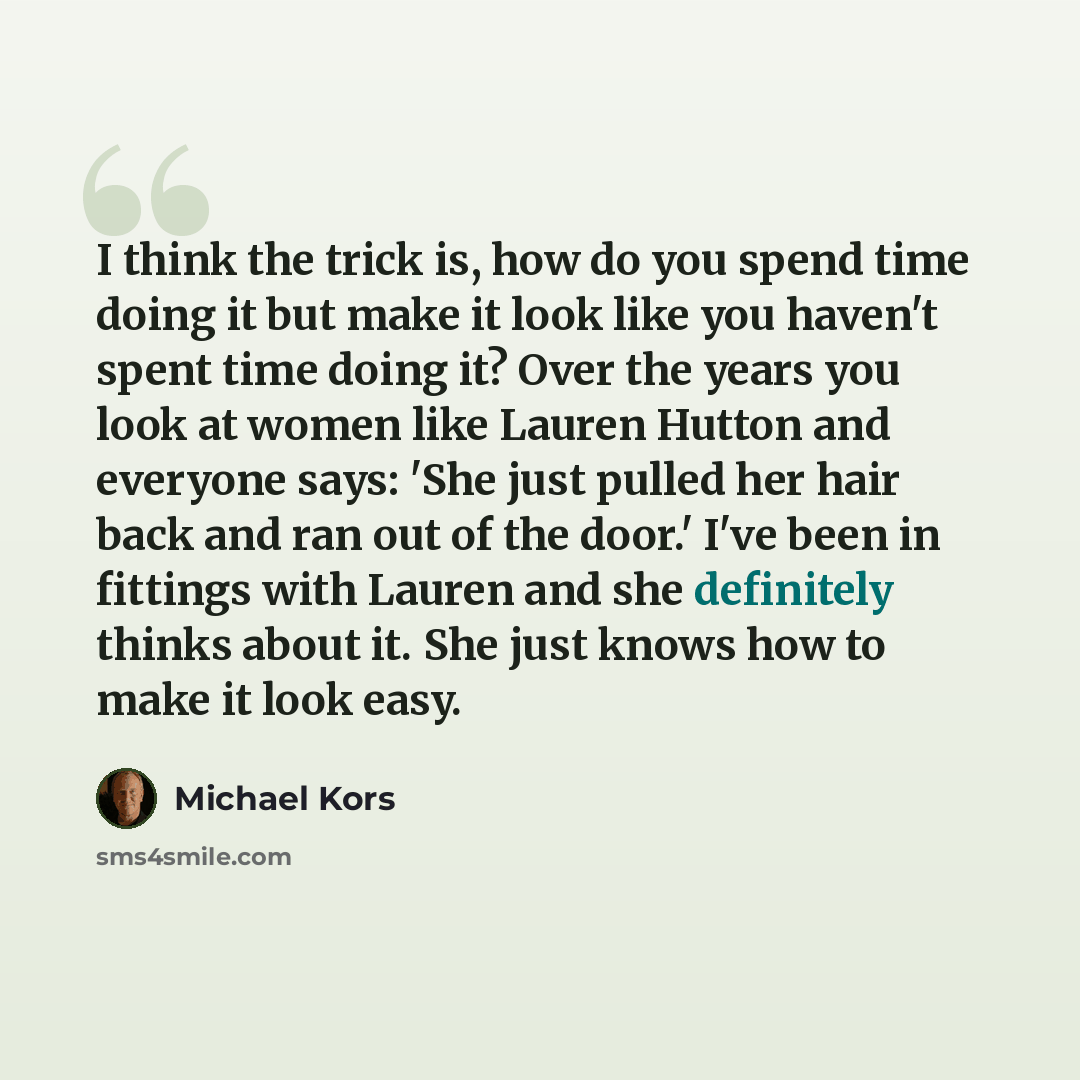“I think the trick is, how do you spend time doing it but make it look like you haven't spent time doing it? Over the years you look at women like Lauren Hutton and everyone says: 'She just pulled her hair back and ran out of the door.' I've been in fittings with Lauren and she definitely thinks…” quote by Michael Kors