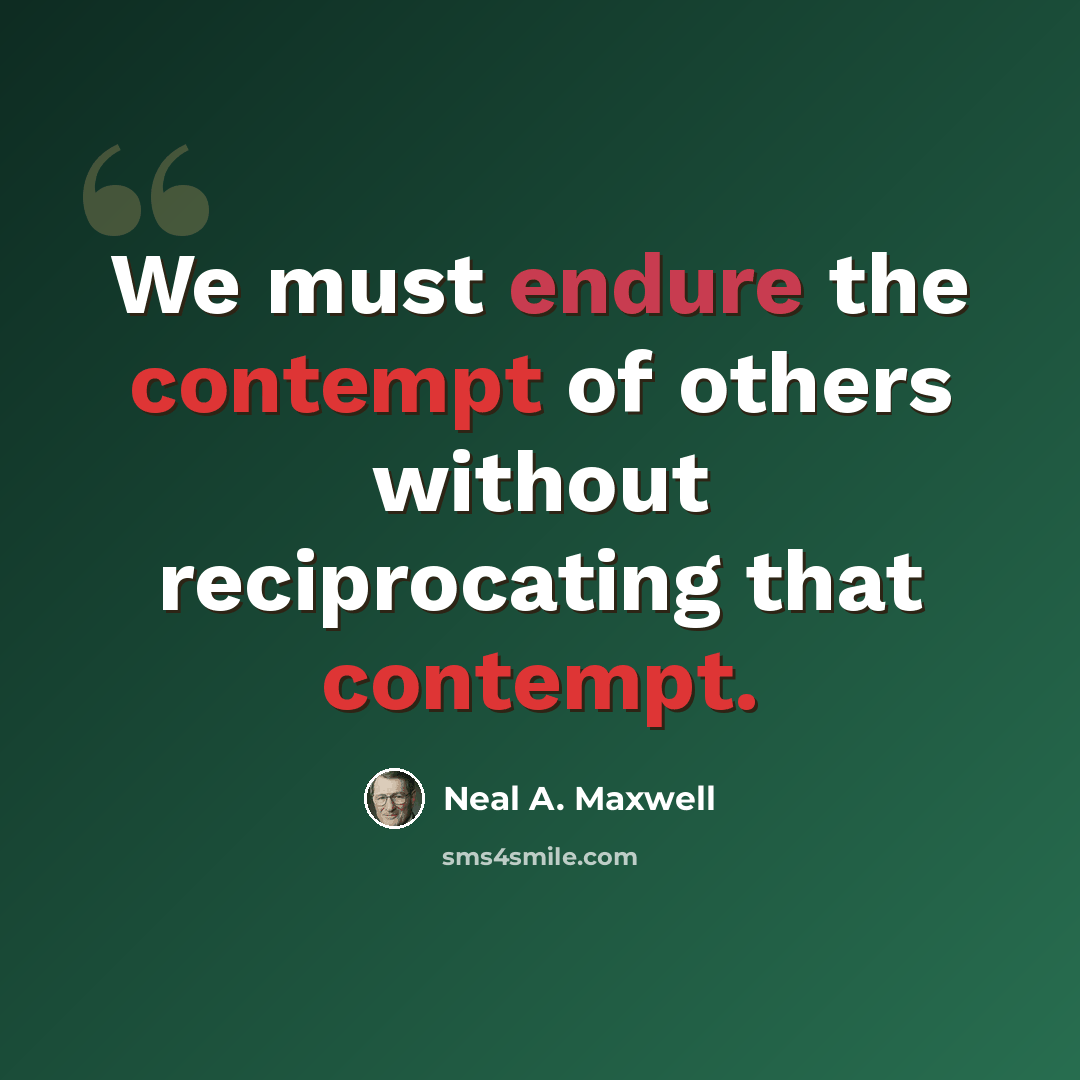 “We must endure the contempt of others without reciprocating that contempt.” quote by Neal A. Maxwell