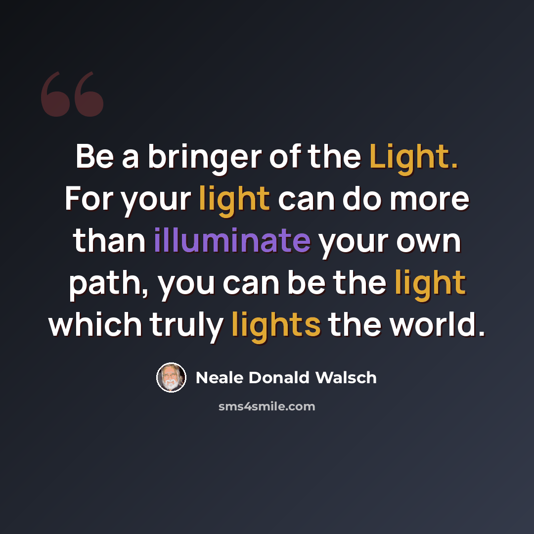 “Be a bringer of the Light. For your light can do more than illuminate your own path, you can be the light which truly lights the world.” quote by Neale Donald Walsch