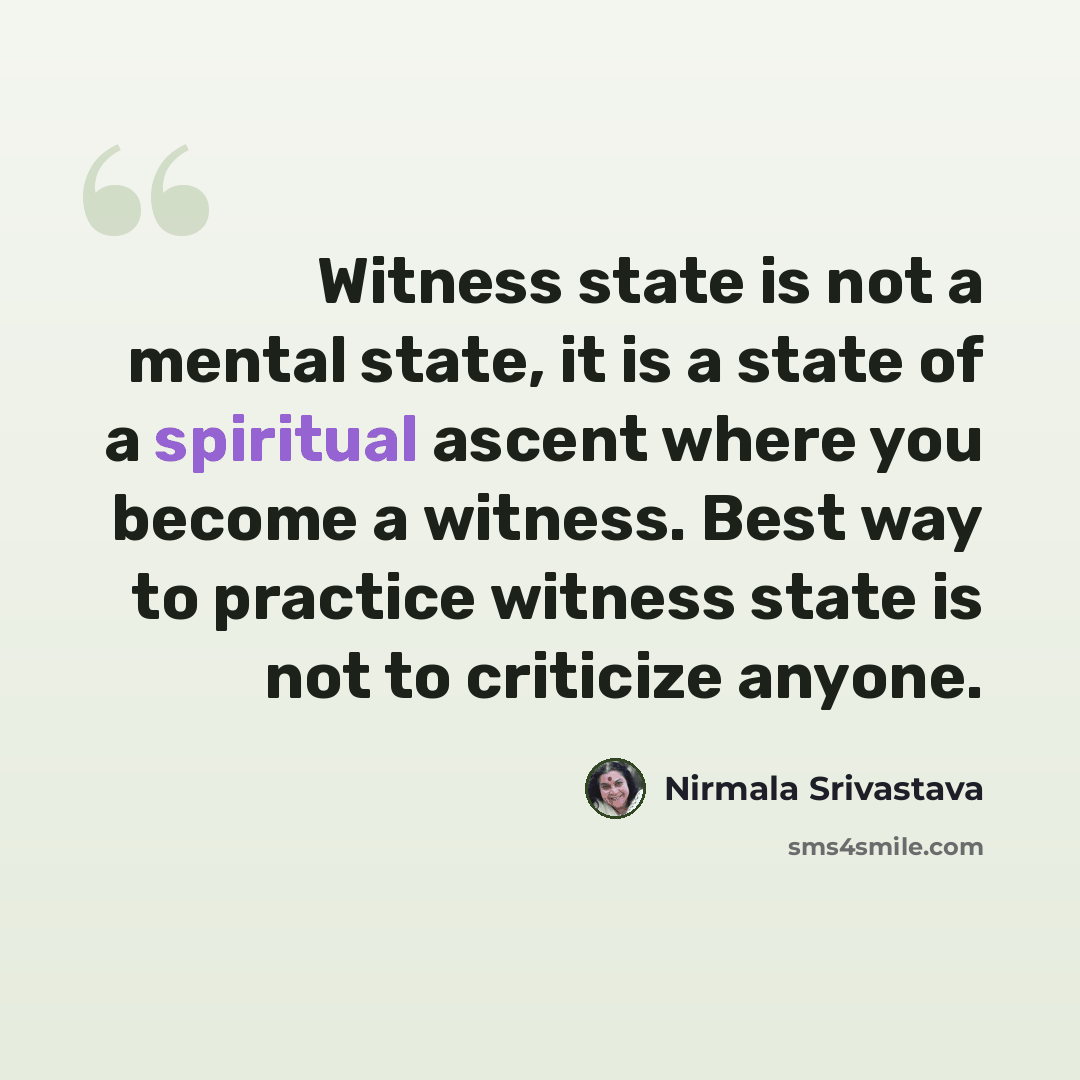 “Witness state is not a mental state, it is a state of a spiritual ascent where you become a witness. Best way to practice witness state is not to criticize anyone.” quote by Nirmala Srivastava