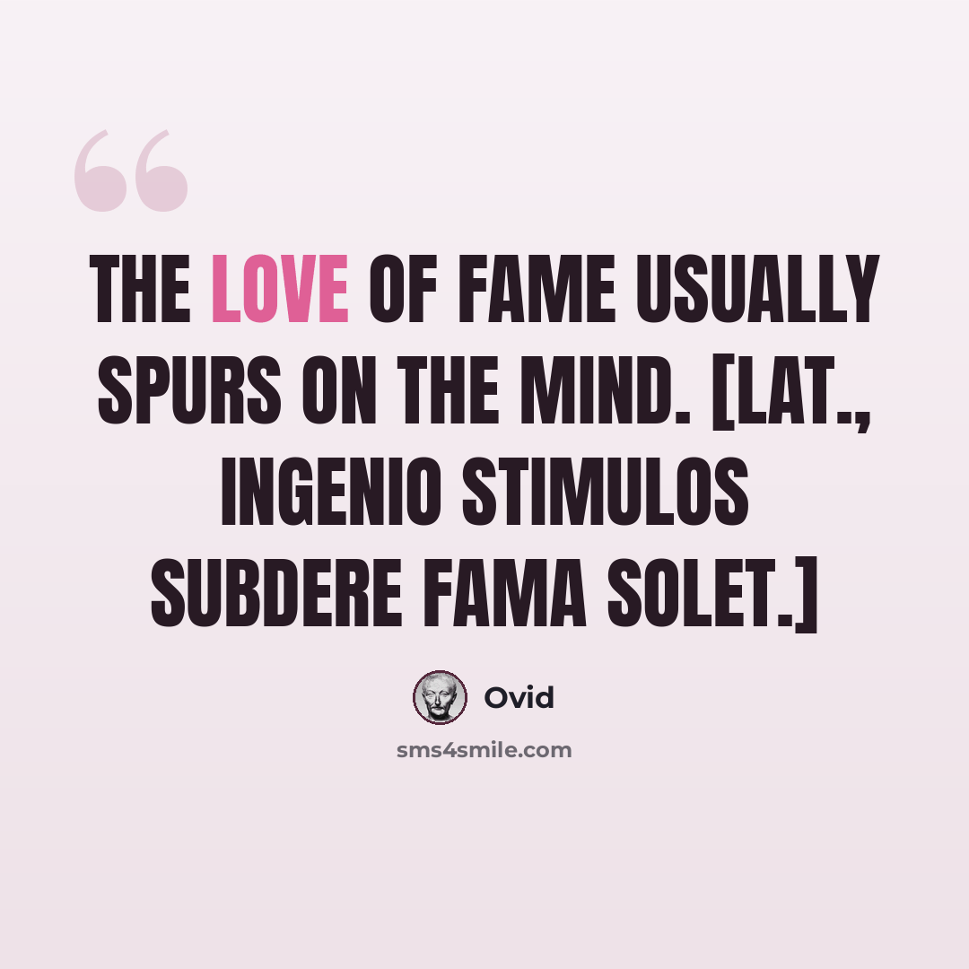 “The love of fame usually spurs on the mind. [Lat., Ingenio stimulos subdere fama solet.]” quote by Ovid