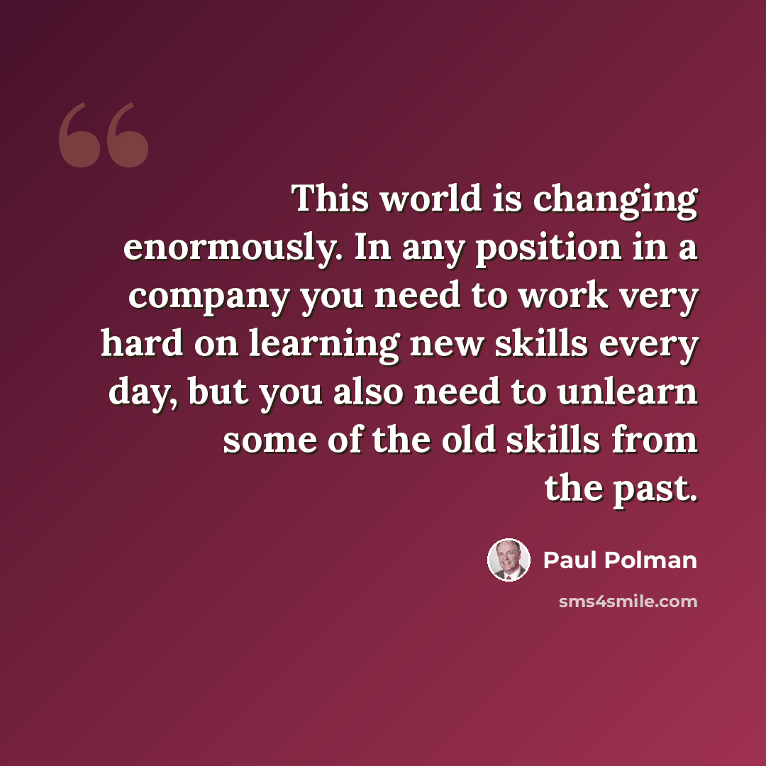 “This world is changing enormously. In any position in a company you need to work very hard on learning new skills every day, but you also need to unlearn some of the old skills from the past.” quote by Paul Polman