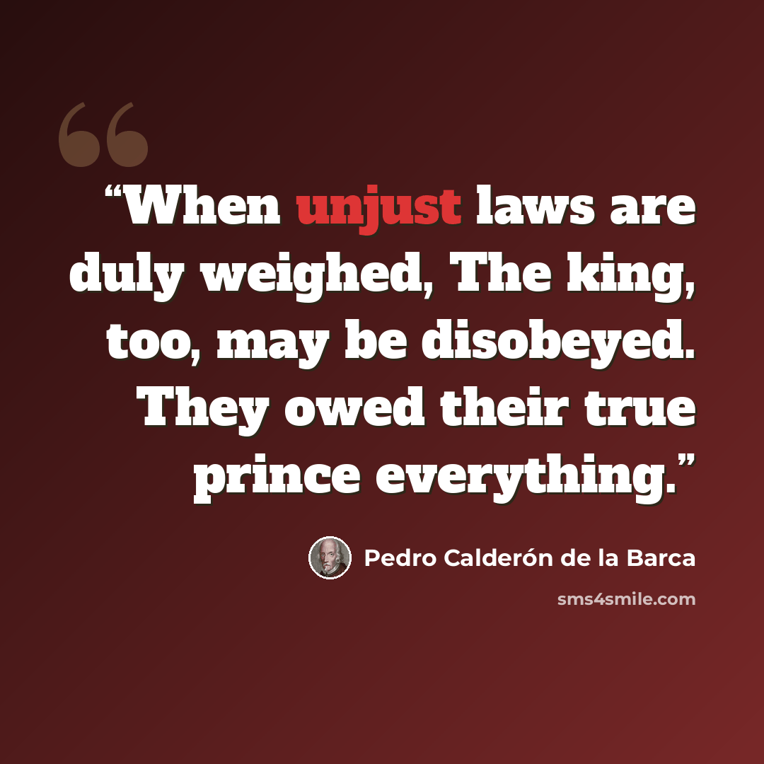 “When unjust laws are duly weighed, The king, too, may be disobeyed. They owed their true prince everything.” quote by Pedro Calderón de la Barca