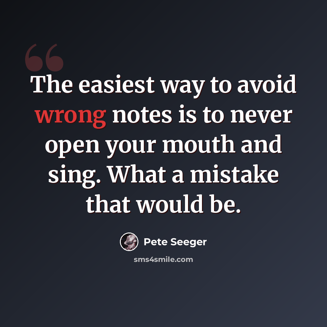 “The easiest way to avoid wrong notes is to never open your mouth and sing. What a mistake that would be.” quote by Pete Seeger