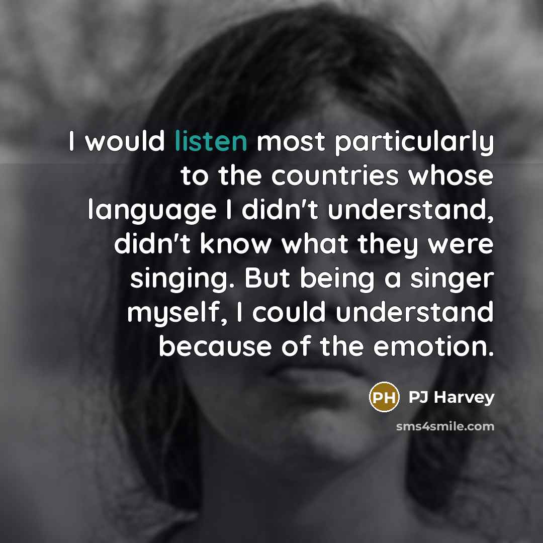 “I would listen most particularly to the countries whose language I didn't understand, didn't know what they were singing. But being a singer myself, I could understand because of the emotion.” quote by PJ Harvey