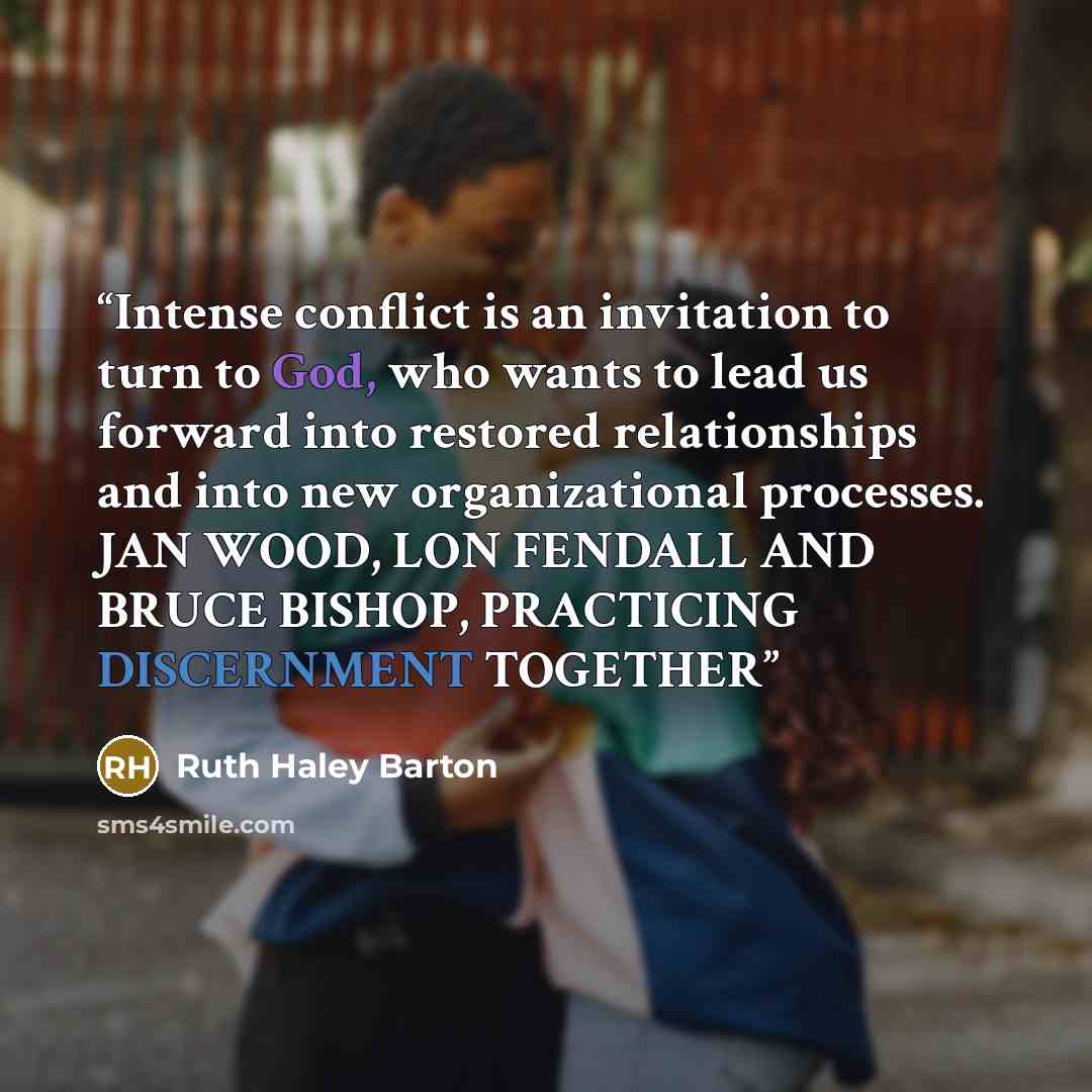 “Intense conflict is an invitation to turn to God, who wants to lead us forward into restored relationships and into new organizational processes. JAN WOOD, LON FENDALL AND BRUCE BISHOP, PRACTICING DISCERNMENT TOGETHER” quote by Ruth Haley Barton