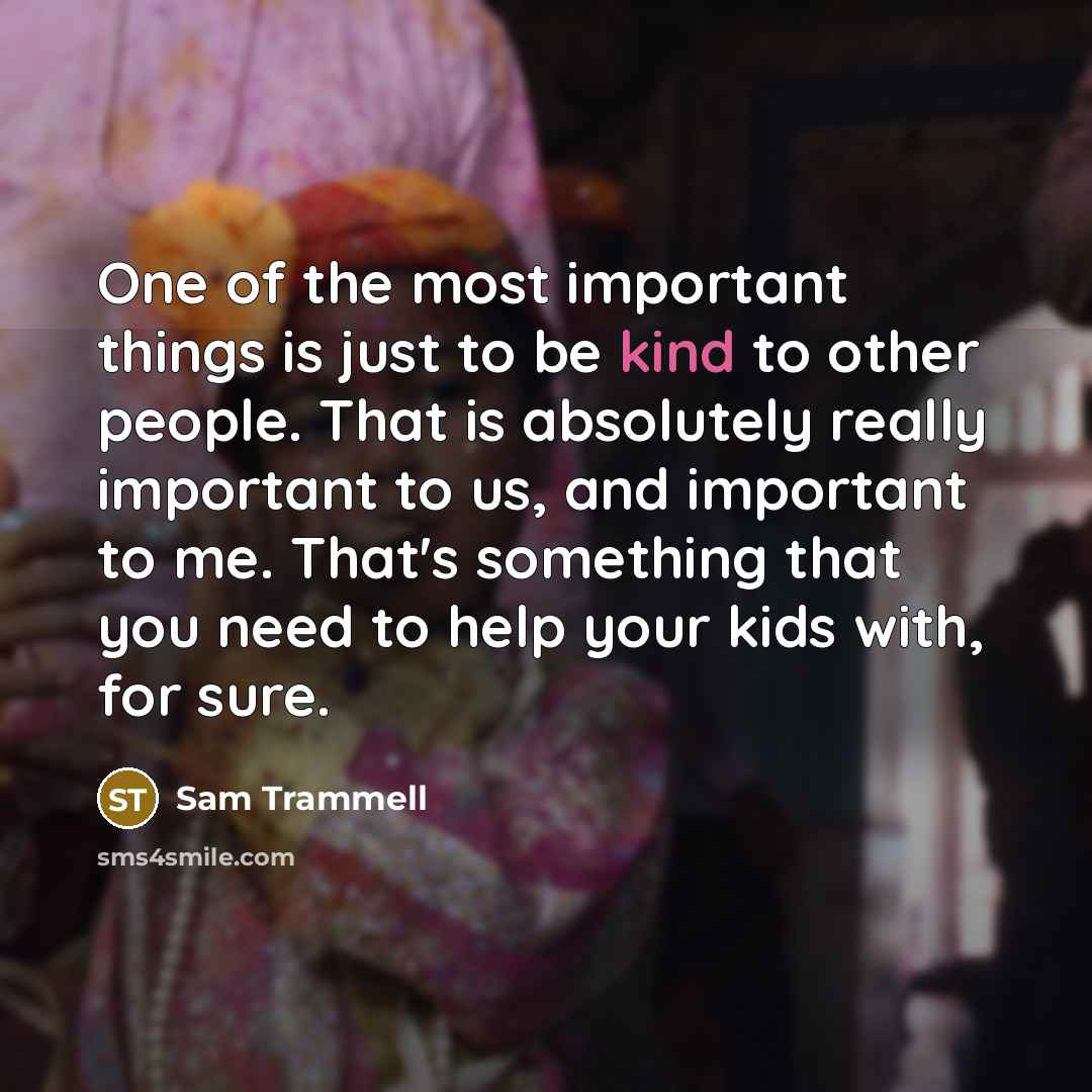 “One of the most important things is just to be kind to other people. That is absolutely really important to us, and important to me. That's something that you need to help your kids with, for sure.” quote by Sam Trammell
