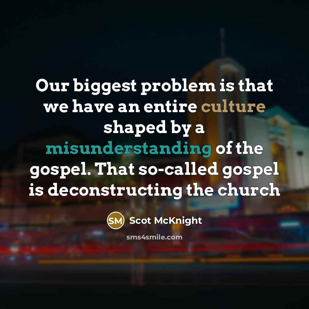 “Our biggest problem is that we have an entire culture shaped by a misunderstanding of the gospel. That so-called gospel is deconstructing the church” quote by Scot McKnight