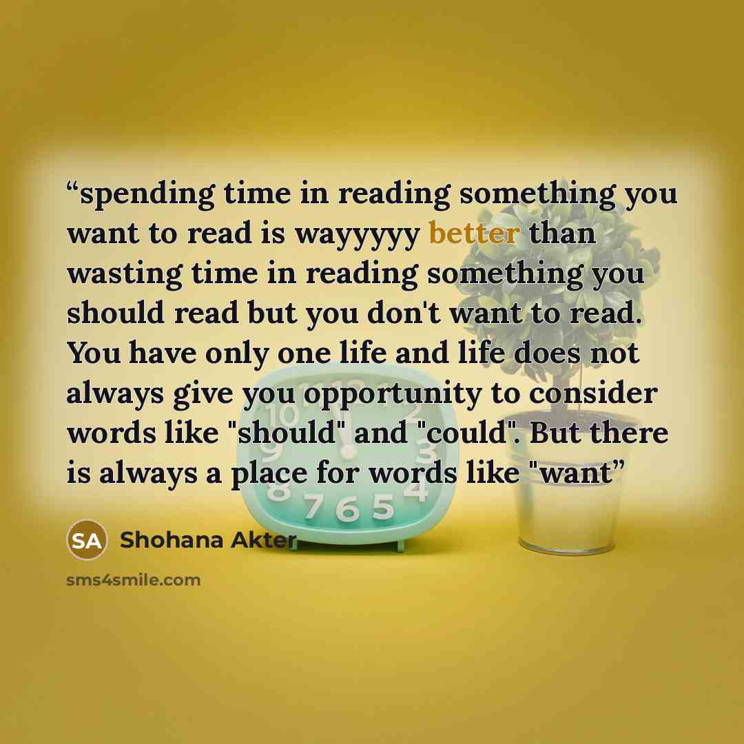 “spending time in reading something you want to read is wayyyyy better than wasting time in reading something you should read but you don't want to read. You have only one life and life does not always give you opportunity to consider words like "should" and "could". But there is always a place for…” quote by Shohana Akter