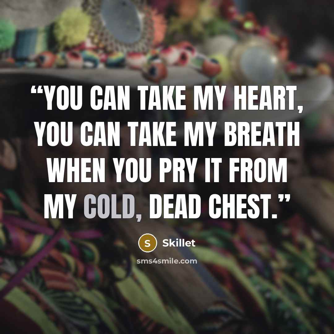 “You can take my heart, you can take my breath when you pry it from my cold, dead chest.” quote by Skillet