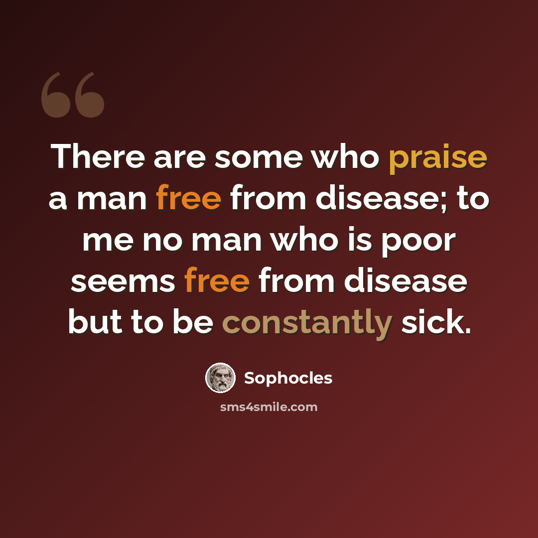 “There are some who praise a man free from disease; to me no man who is poor seems free from disease but to be constantly sick.” quote by Sophocles