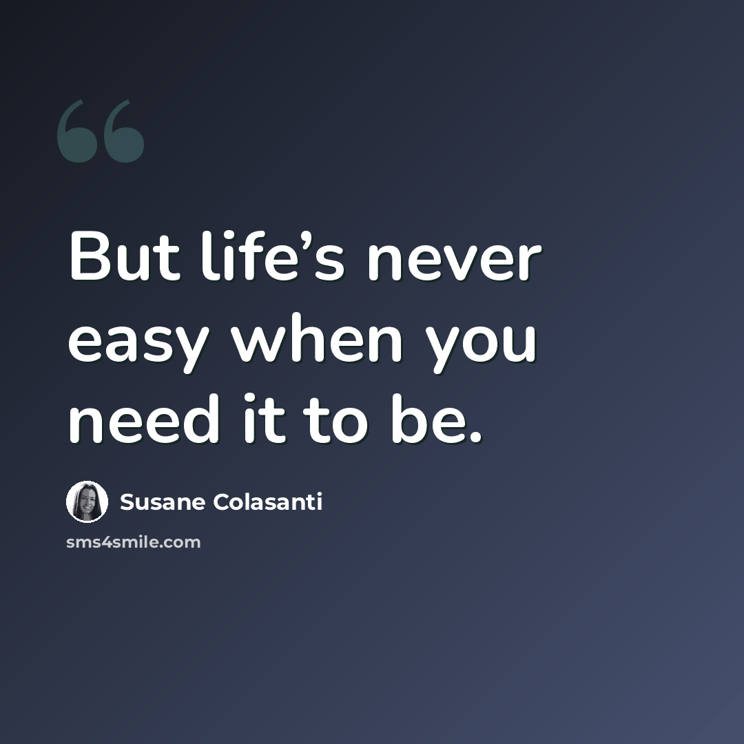 “But life’s never easy when you need it to be.” quote by Susane Colasanti