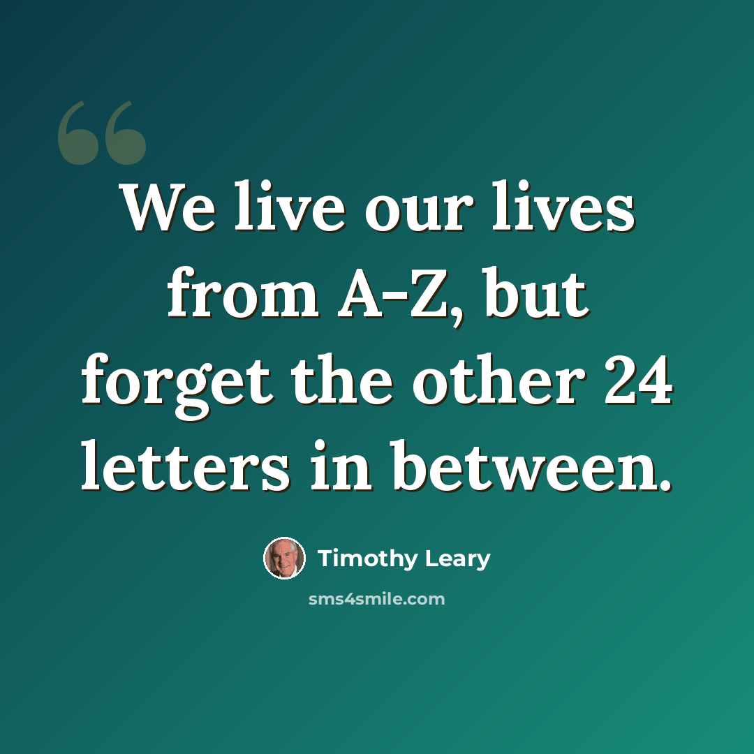 “We live our lives from A-Z, but forget the other 24 letters in between.” quote by Timothy Leary