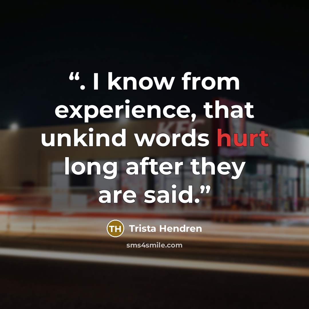 “. I know from experience, that unkind words hurt long after they are said.” quote by Trista Hendren