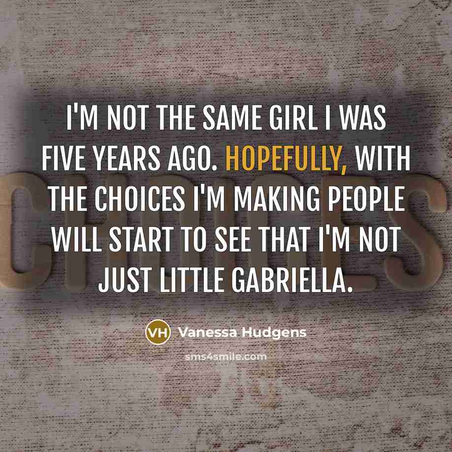 “I'm not the same girl I was five years ago. Hopefully, with the choices I'm making people will start to see that I'm not just little Gabriella.” quote by Vanessa Hudgens